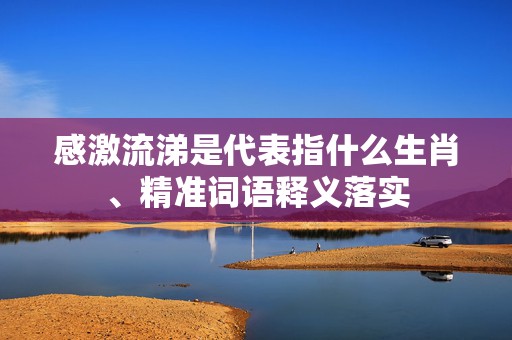 感激流涕是代表指什么生肖、精准词语释义落实