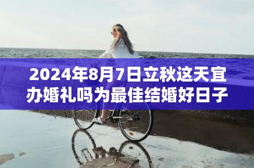 2024年8月7日立秋这天宜办婚礼吗为最佳结婚好日子吗