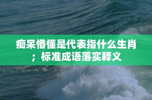 痴呆懵懂是代表指什么生肖；标准成语落实释义