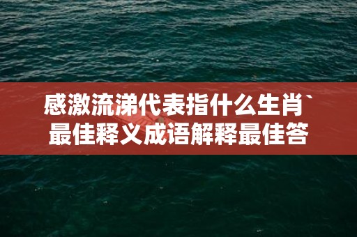 感激流涕代表指什么生肖`最佳释义成语解释最佳答