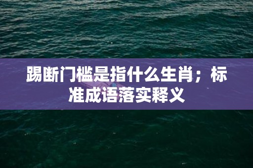 踢断门槛是指什么生肖；标准成语落实释义