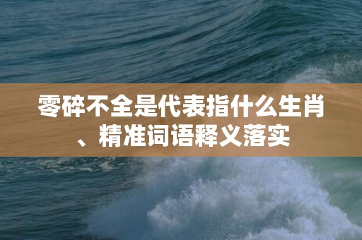 零碎不全是代表指什么生肖、精准词语释义落实