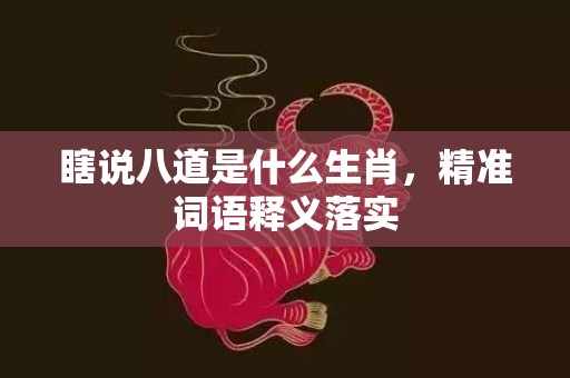 瞎说八道是什么生肖，精准词语释义落实