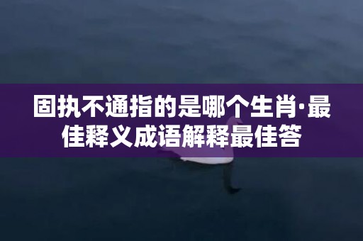 固执不通指的是哪个生肖·最佳释义成语解释最佳答