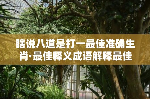 瞎说八道是打一最佳准确生肖·最佳释义成语解释最佳答