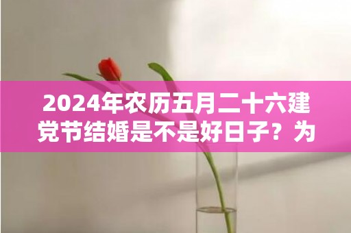 2024年农历五月二十六建党节结婚是不是好日子？为可以嫁娶的大喜日吗