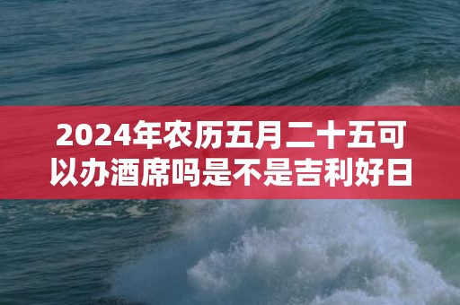 2024年农历五月二十五可以办酒席吗是不是吉利好日子