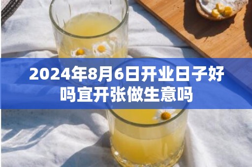 2024年8月6日开业日子好吗宜开张做生意吗