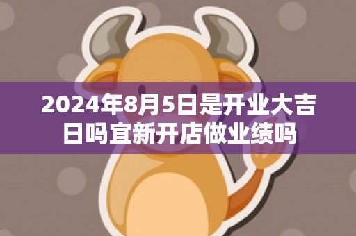 2024年8月5日是开业大吉日吗宜新开店做业绩吗