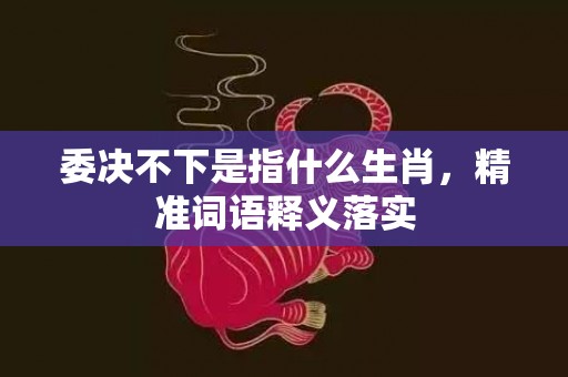 委决不下是指什么生肖，精准词语释义落实