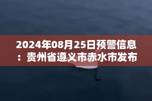 2024年08月25日预警信息：贵州省遵义市赤水市发布高温红色预警