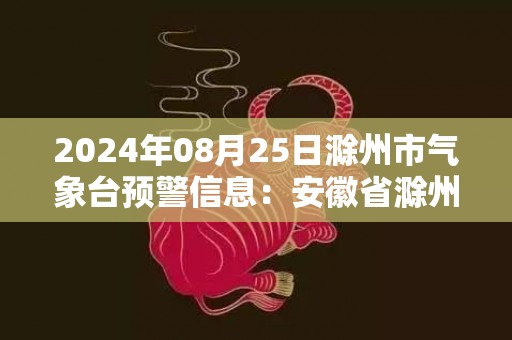 2024年08月25日滁州市气象台预警信息：安徽省滁州市更新高温橙色预警