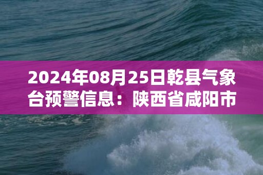 2024年08月25日乾县气象台预警信息：陕西省咸阳市乾县发布高温橙色预警