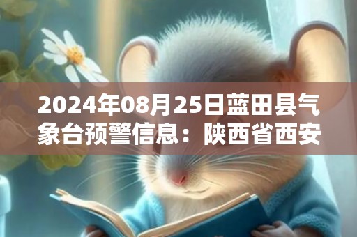 2024年08月25日蓝田县气象台预警信息：陕西省西安市蓝田县发布高温橙色预警