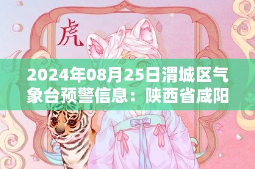 2024年08月25日渭城区气象台预警信息：陕西省咸阳市渭城区发布高温橙色预警