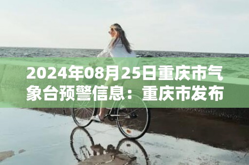 2024年08月25日重庆市气象台预警信息：重庆市发布南岸区发布南岸区高温红色预警