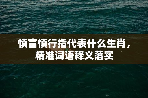 慎言慎行指代表什么生肖，精准词语释义落实