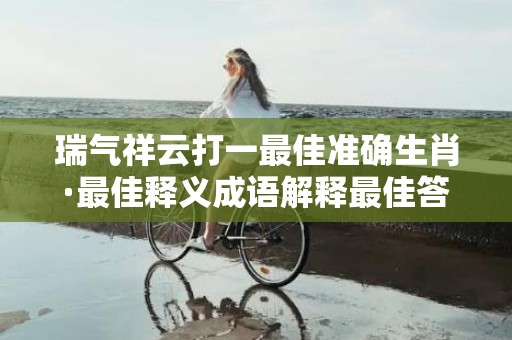 瑞气祥云打一最佳准确生肖·最佳释义成语解释最佳答