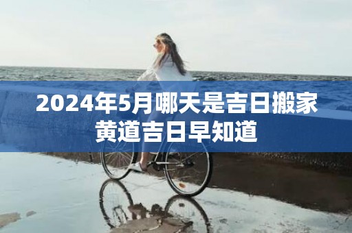 2024年5月哪天是吉日搬家黄道吉日早知道