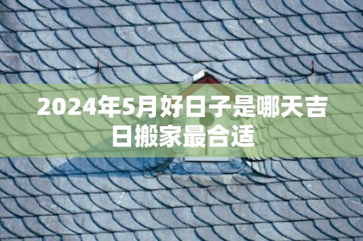 2024年5月好日子是哪天吉日搬家最合适