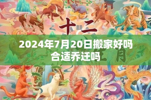 2024年7月20日搬家好吗合适乔迁吗