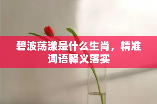 碧波荡漾是什么生肖，精准词语释义落实