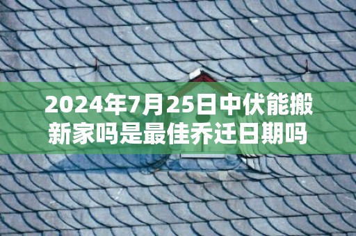 2024年7月25日中伏能搬新家吗是最佳乔迁日期吗