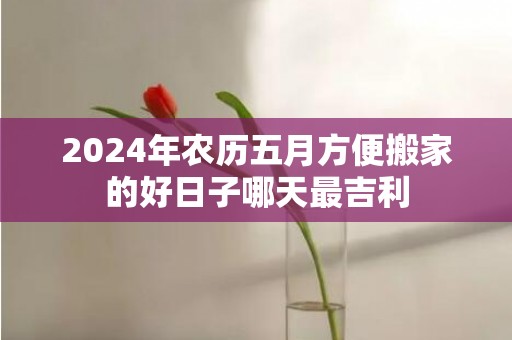 2024年农历五月方便搬家的好日子哪天最吉利