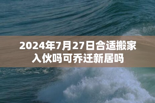 2024年7月27日合适搬家入伙吗可乔迁新居吗