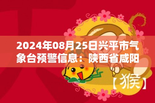 2024年08月25日兴平市气象台预警信息：陕西省咸阳市兴平市发布高温橙色预警