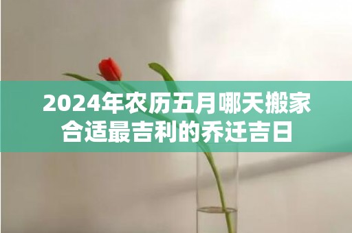 2024年农历五月哪天搬家合适最吉利的乔迁吉日