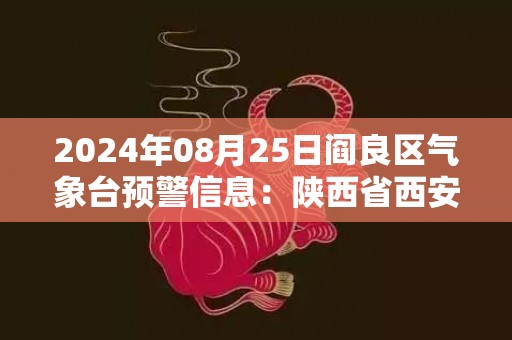 2024年08月25日阎良区气象台预警信息：陕西省西安市阎良区发布高温橙色预警