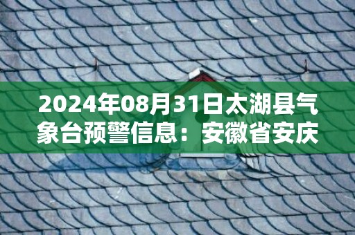 2024年08月31日太湖县气象台预警信息：安徽省安庆市太湖县更新高温橙色预警