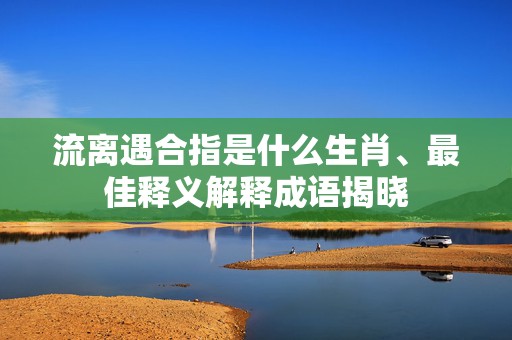 流离遇合指是什么生肖、最佳释义解释成语揭晓