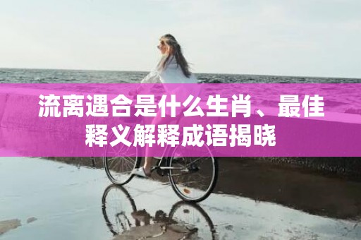 流离遇合是什么生肖、最佳释义解释成语揭晓