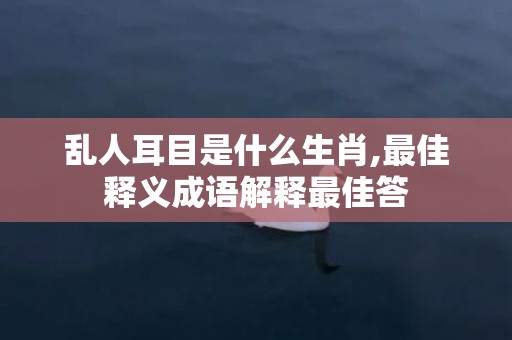 乱人耳目是什么生肖,最佳释义成语解释最佳答