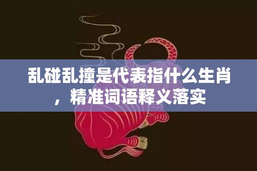 乱碰乱撞是代表指什么生肖，精准词语释义落实