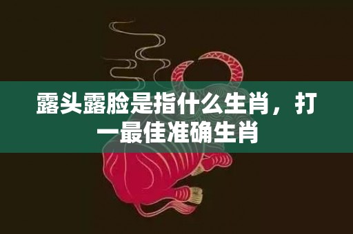 露头露脸是指什么生肖，打一最佳准确生肖