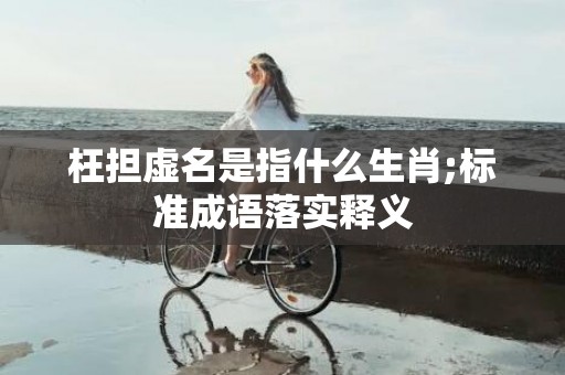 枉担虚名是指什么生肖;标准成语落实释义