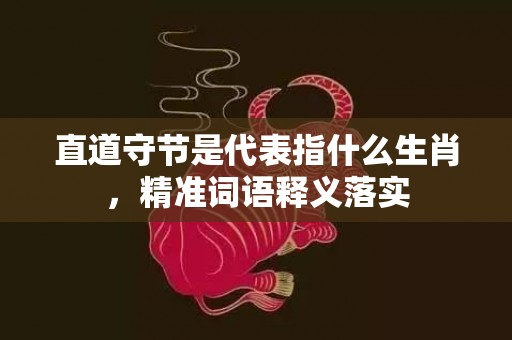 直道守节是代表指什么生肖，精准词语释义落实