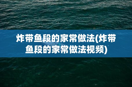 炸带鱼段的家常做法(炸带鱼段的家常做法视频)