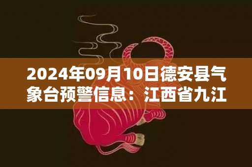 2024年09月10日德安县气象台预警信息：江西省九江市德安县更新高温橙色预警