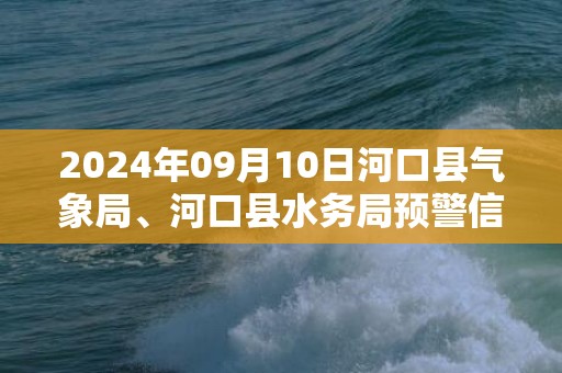 2024年09月10日河口县气象局、河口县水务局预警信息：云南省红河哈尼族彝族自治州河口瑶族自治县发布山洪灾害风险Ⅱ级预警