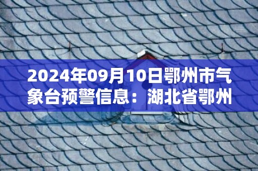 2024年09月10日鄂州市气象台预警信息：湖北省鄂州市发布高温橙色预警