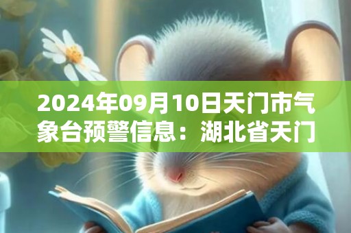 2024年09月10日天门市气象台预警信息：湖北省天门市发布高温橙色预警