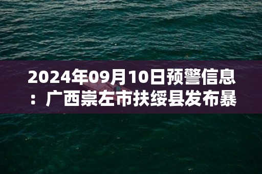 2024年09月10日预警信息：广西崇左市扶绥县发布暴雨橙色预警