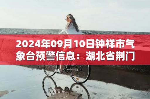 2024年09月10日钟祥市气象台预警信息：湖北省荆门市钟祥市发布高温橙色预警