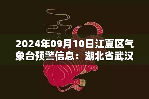 2024年09月10日江夏区气象台预警信息：湖北省武汉市江夏区发布高温橙色预警