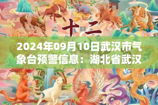 2024年09月10日武汉市气象台预警信息：湖北省武汉市发布高温橙色预警