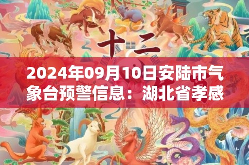 2024年09月10日安陆市气象台预警信息：湖北省孝感市安陆市发布高温橙色预警